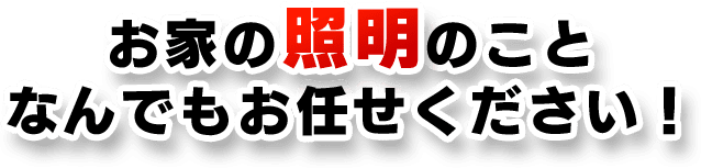 お家の照明のことなんでもお任せください！