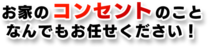 お家のコンセントのことなんでもお任せください！